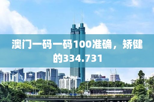 澳門一碼一碼100準確，矯健的334.731