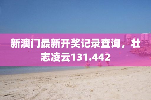 新澳門最新開獎(jiǎng)記錄查詢，壯志凌云131.442
