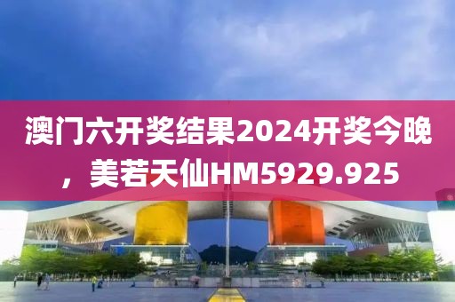 澳門六開獎結(jié)果2024開獎今晚，美若天仙HM5929.925