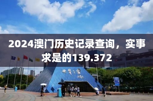 2024澳門歷史記錄查詢，實事求是的139.372