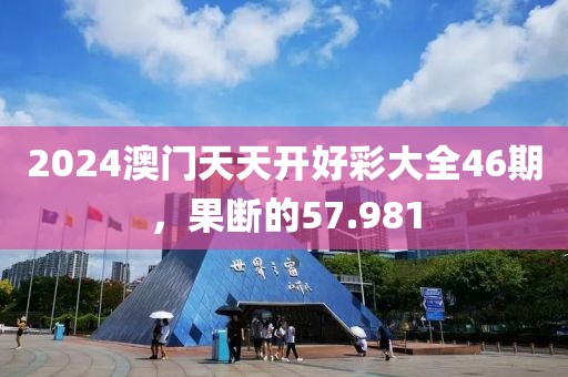 2024澳門天天開好彩大全46期，果斷的57.981