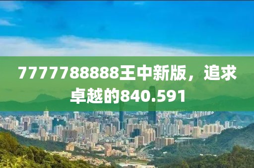 7777788888王中新版，追求卓越的840.591
