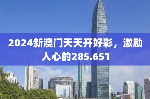2024新澳門(mén)天天開(kāi)好彩，激勵(lì)人心的285.651