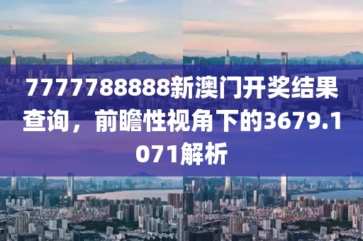 7777788888新澳門開獎結(jié)果查詢，前瞻性視角下的3679.1071解析