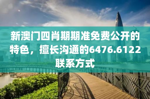 新澳門四肖期期準(zhǔn)免費(fèi)公開的特色，擅長(zhǎng)溝通的6476.6122聯(lián)系方式