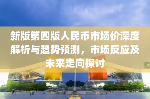 新版第四版人民幣市場(chǎng)價(jià)深度解析與趨勢(shì)預(yù)測(cè)，市場(chǎng)反應(yīng)及未來走向探討