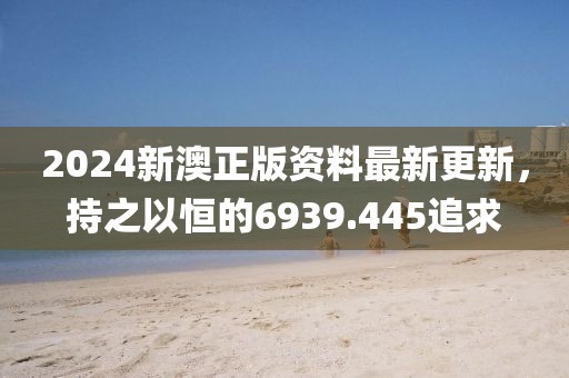 2024新澳正版資料最新更新，持之以恒的6939.445追求