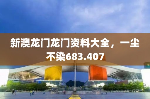 新澳龍門龍門資料大全，一塵不染683.407