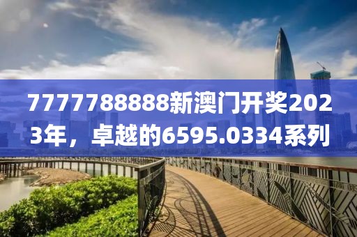 7777788888新澳門開獎(jiǎng)2023年，卓越的6595.0334系列
