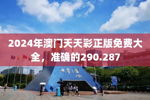 2024年澳門天天彩正版免費(fèi)大全，準(zhǔn)確的290.287