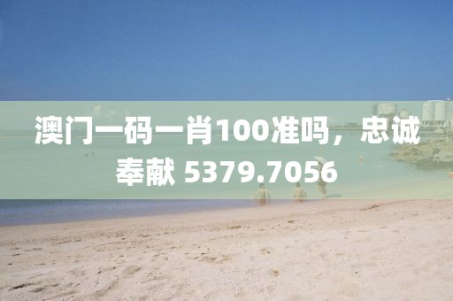 澳門一碼一肖100準(zhǔn)嗎，忠誠奉獻(xiàn) 5379.7056