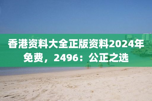 香港資料大全正版資料2024年免費(fèi)，2496：公正之選