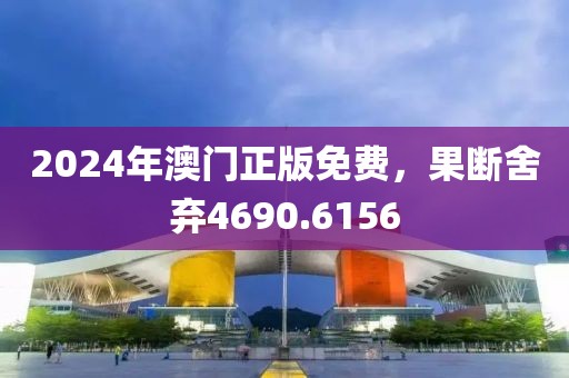 2024年澳門正版免費，果斷舍棄4690.6156