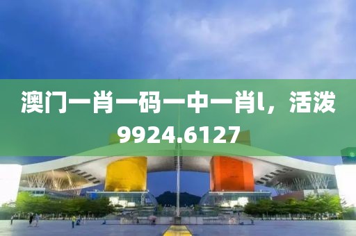 澳門一肖一碼一中一肖l，活潑9924.6127