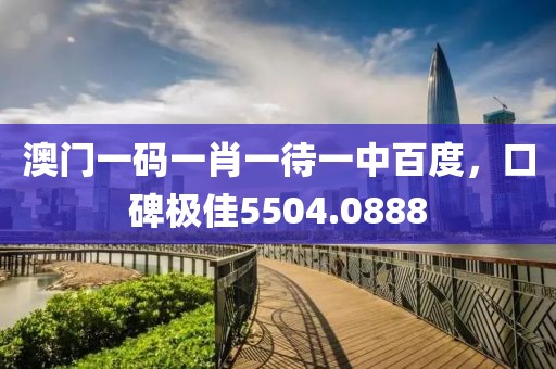 澳門一碼一肖一待一中百度，口碑極佳5504.0888
