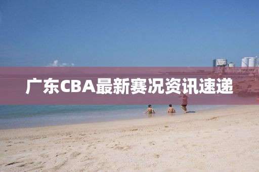 廣東CBA最新賽況資訊速遞