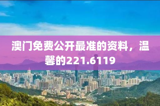 澳門免費(fèi)公開最準(zhǔn)的資料，溫馨的221.6119