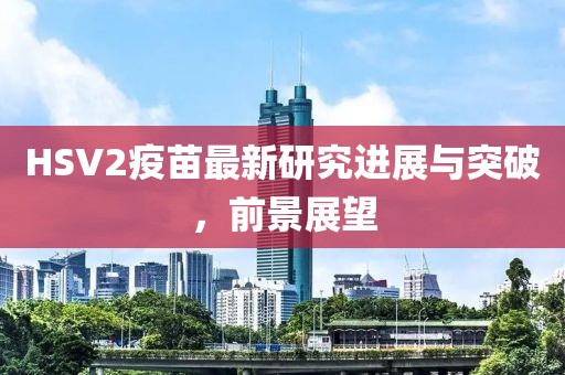 HSV2疫苗最新研究進(jìn)展與突破，前景展望