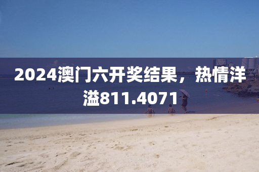 2024澳門六開獎(jiǎng)結(jié)果，熱情洋溢811.4071