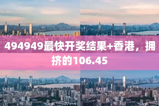 494949最快開獎(jiǎng)結(jié)果+香港，擁擠的106.45
