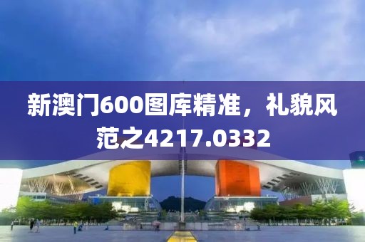 新澳門600圖庫精準，禮貌風范之4217.0332