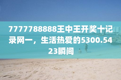 7777788888王中王開獎十記錄網(wǎng)一，生活熱愛的5300.5423瞬間