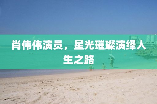 肖偉偉演員，星光璀璨演繹人生之路