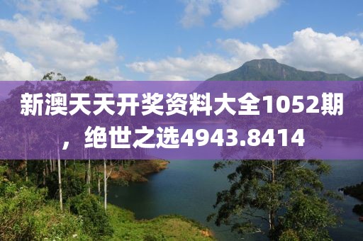新澳天天開獎(jiǎng)資料大全1052期，絕世之選4943.8414