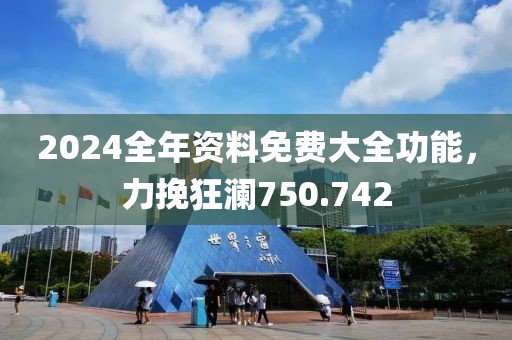 2024全年資料免費大全功能，力挽狂瀾750.742