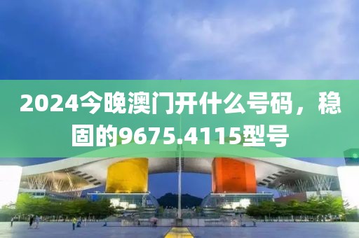 2024今晚澳門開什么號碼，穩(wěn)固的9675.4115型號