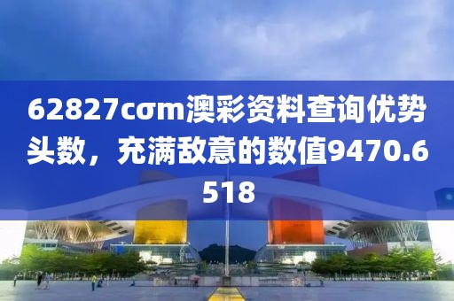 62827cσm澳彩資料查詢優(yōu)勢(shì)頭數(shù)，充滿敵意的數(shù)值9470.6518