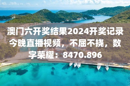 澳門六開獎結(jié)果2024開獎記錄今晚直播視頻，不屈不撓，數(shù)字榮耀：8470.896