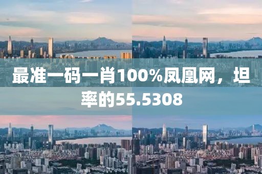 最準一碼一肖100%鳳凰網(wǎng)，坦率的55.5308