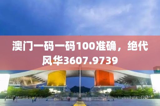 澳門一碼一碼100準(zhǔn)確，絕代風(fēng)華3607.9739