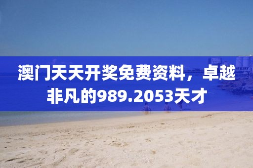 澳門天天開獎免費(fèi)資料，卓越非凡的989.2053天才