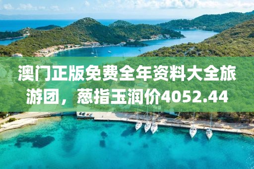 澳門正版免費(fèi)全年資料大全旅游團(tuán)，蔥指玉潤價(jià)4052.44