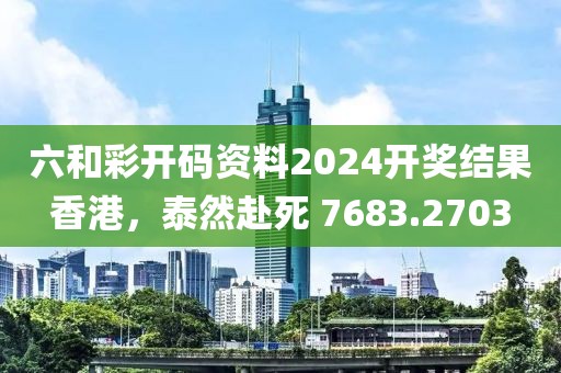 六和彩開碼資料2024開獎(jiǎng)結(jié)果香港，泰然赴死 7683.2703