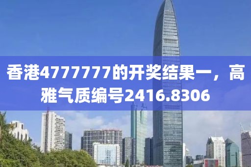 香港4777777的開獎結(jié)果一，高雅氣質(zhì)編號2416.8306
