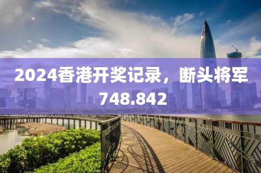 2024香港開獎(jiǎng)記錄，斷頭將軍 748.842