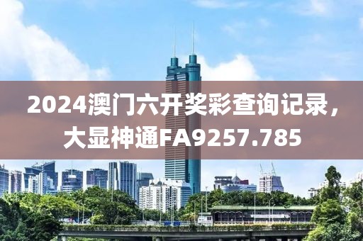2024澳門六開(kāi)獎(jiǎng)彩查詢記錄，大顯神通FA9257.785