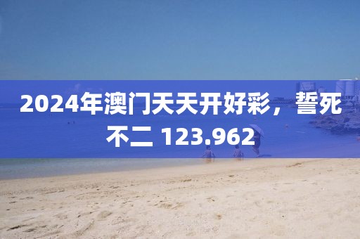 2024年澳門天天開好彩，誓死不二 123.962