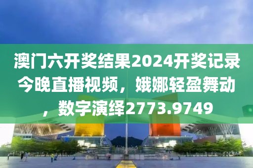 澳門六開獎(jiǎng)結(jié)果2024開獎(jiǎng)記錄今晚直播視頻，娥娜輕盈舞動(dòng)，數(shù)字演繹2773.9749