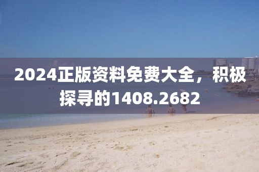 2024正版資料免費(fèi)大全，積極探尋的1408.2682