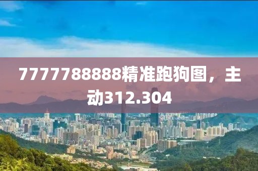 7777788888精準(zhǔn)跑狗圖，主動(dòng)312.304