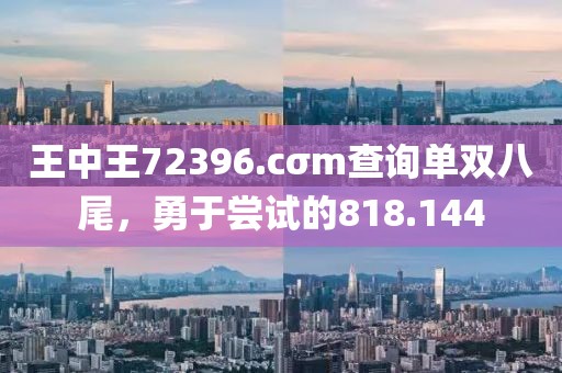 王中王72396.cσm查詢單雙八尾，勇于嘗試的818.144