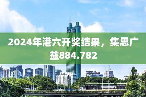2024年港六開獎結果，集思廣益884.782