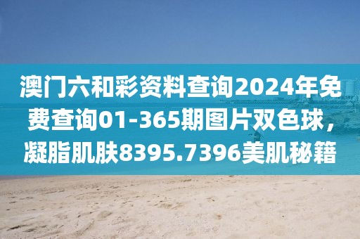 澳門六和彩資料查詢2024年免費(fèi)查詢01-365期圖片雙色球，凝脂肌膚8395.7396美肌秘籍