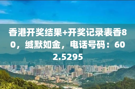 香港開獎(jiǎng)結(jié)果+開獎(jiǎng)記錄表香80，緘默如金，電話號碼：602.5295