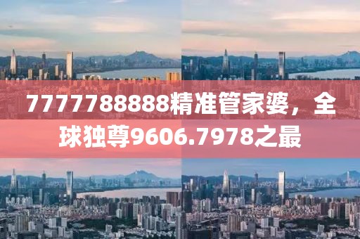 7777788888精準(zhǔn)管家婆，全球獨(dú)尊9606.7978之最