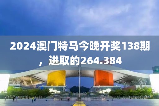 2024澳門特馬今晚開獎138期，進取的264.384